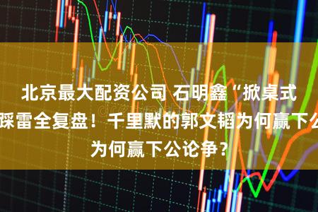 北京最大配资公司 石明鑫“掀桌式”公关踩雷全复盘！千里默的郭文韬为何赢下公论争？