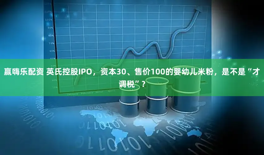 赢嗨乐配资 英氏控股IPO，资本30、售价100的婴幼儿米粉，是不是“才调税”？