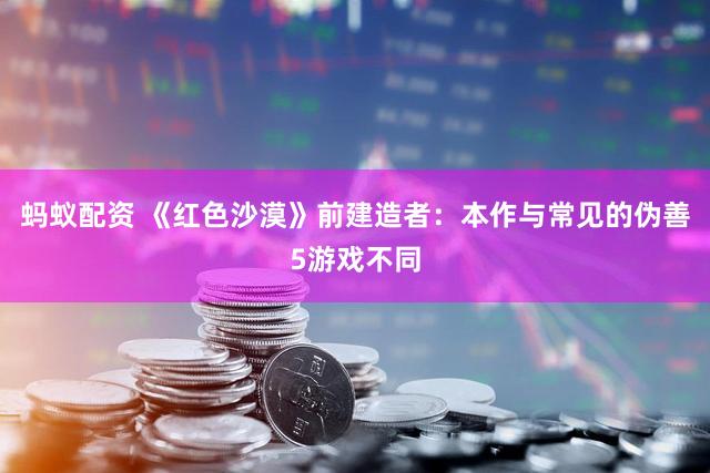 蚂蚁配资 《红色沙漠》前建造者：本作与常见的伪善5游戏不同