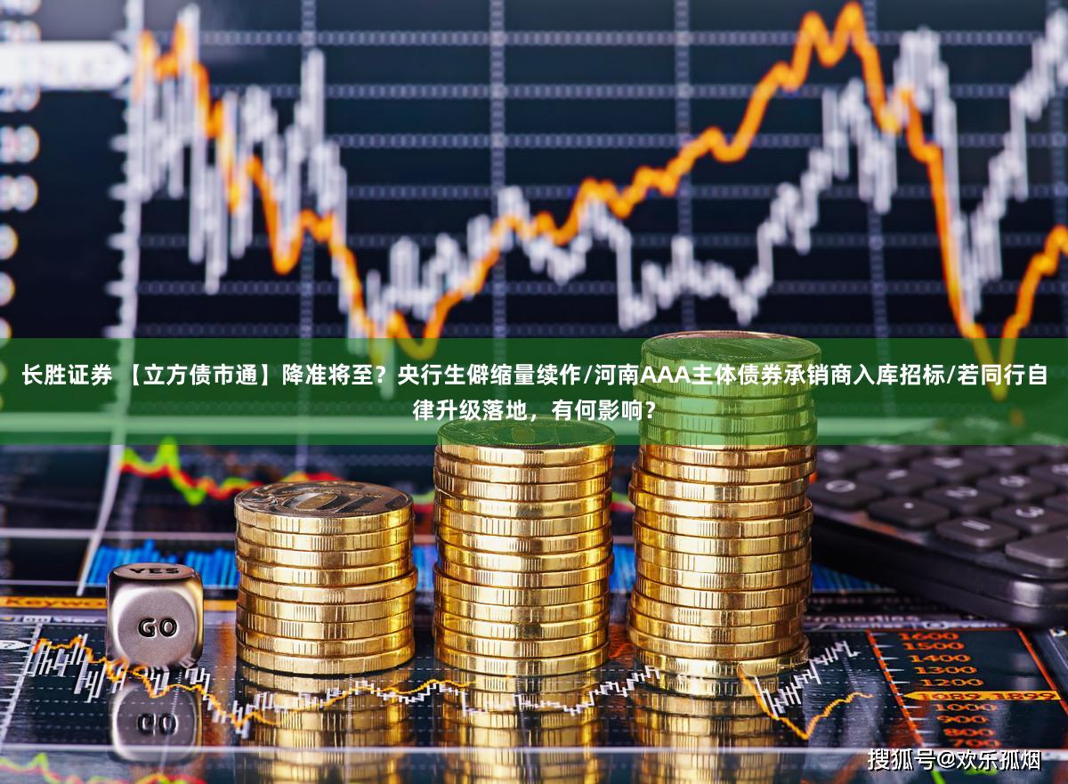 长胜证券 【立方债市通】降准将至？央行生僻缩量续作/河南AAA主体债券承销商入库招标/若同行自律升级落地，有何影响？