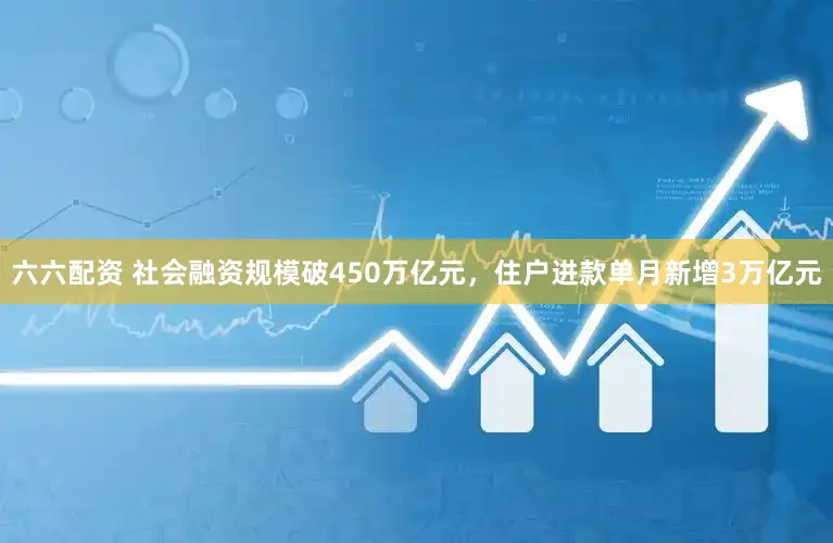 六六配资 社会融资规模破450万亿元，住户进款单月新增3万亿元