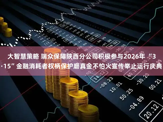 大智慧策略 瑞众保障陕西分公司积极参与2026年 “3·15”金融消耗者权柄保护磨真金不怕火宣传举止运行庆典