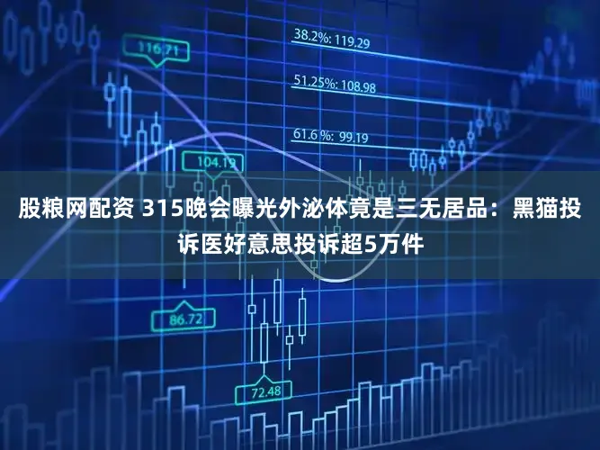 股粮网配资 315晚会曝光外泌体竟是三无居品：黑猫投诉医好意思投诉超5万件