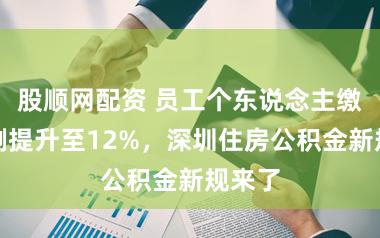 股顺网配资 员工个东说念主缴存比例提升至12%，深圳住房公积金新规来了