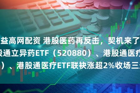 益高网配资 港股医药再反击，契机来了？华宝基金港股通立异药ETF（520880）、港股通医疗ETF联袂涨超2%收场三连阴