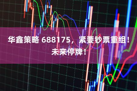 华鑫策略 688175，紧要钞票重组！未来停牌！