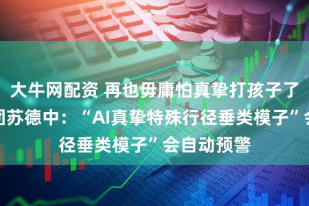 大牛网配资 再也毋庸怕真挚打孩子了！优儿集团苏德中：“AI真挚特殊行径垂类模子”会自动预警