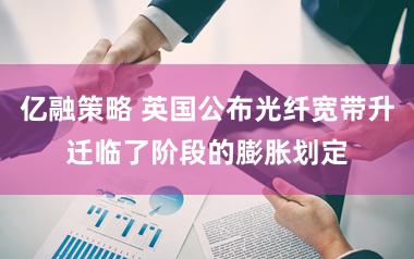 亿融策略 英国公布光纤宽带升迁临了阶段的膨胀划定
