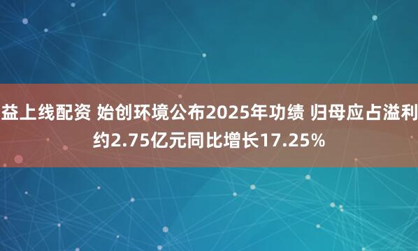 益上线配资 始创环境公布2025年功绩 归母应占溢利约2.75亿元同比增长17.25%