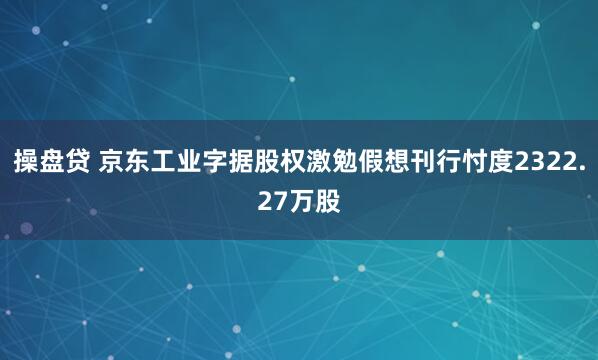 操盘贷 京东工业字据股权激勉假想刊行忖度2322.27万股