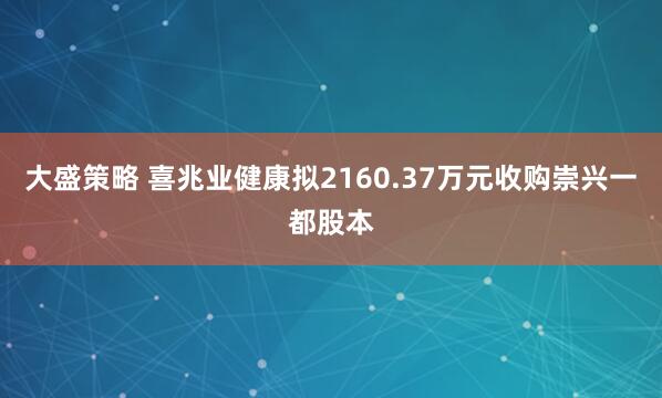 大盛策略 喜兆业健康拟2160.37万元收购崇兴一都股本