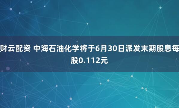 财云配资 中海石油化学将于6月30日派发末期股息每股0.112元