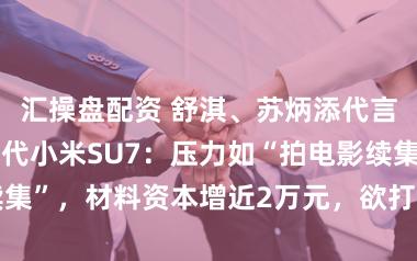 汇操盘配资 舒淇、苏炳添代言！雷军谈新一代小米SU7：压力如“拍电影续集”，材料资本增近2万元，欲打形成保时捷911