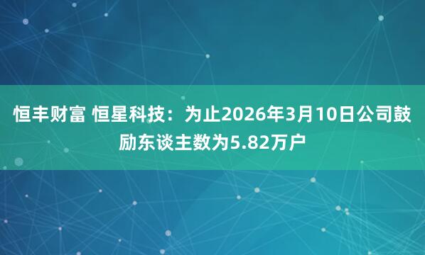 恒丰财富 恒星科技：为止2026年3月10日公司鼓励东谈主数为5.82万户