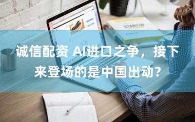 诚信配资 AI进口之争，接下来登场的是中国出动？