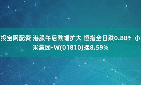 投宝网配资 港股午后跌幅扩大 恒指全日跌0.88% 小米集团-W(01810)挫8.59%