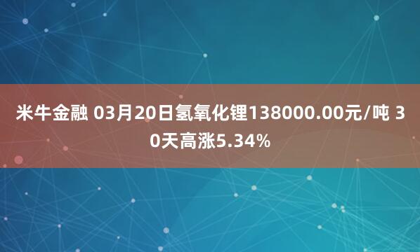 米牛金融 03月20日氢氧化锂138000.00元/吨 30天高涨5.34%