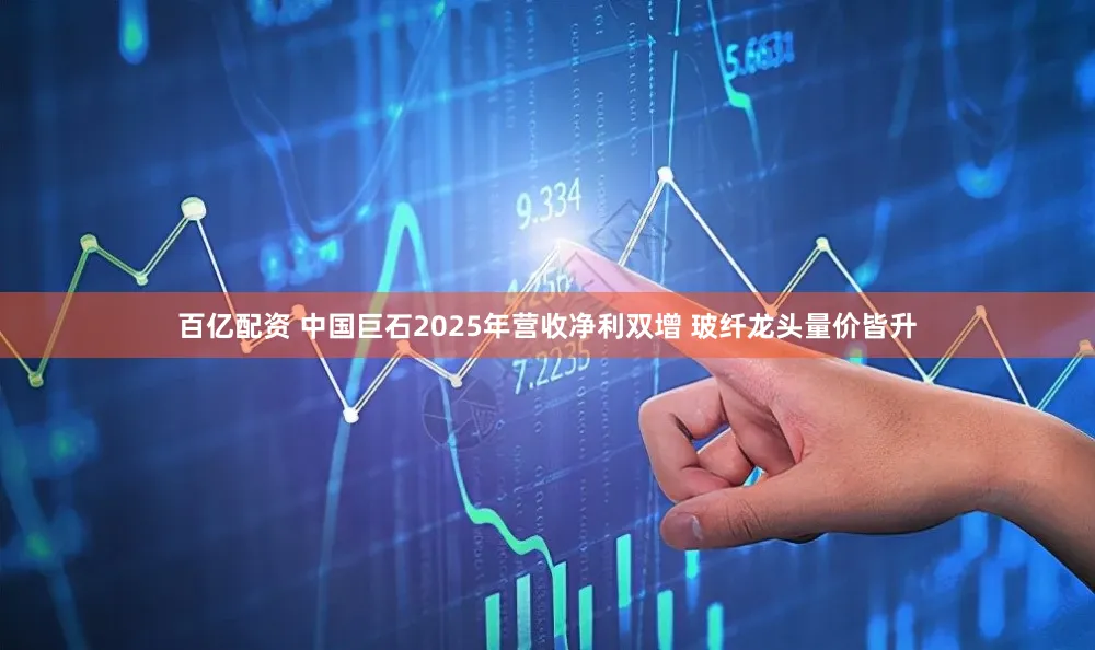 百亿配资 中国巨石2025年营收净利双增 玻纤龙头量价皆升