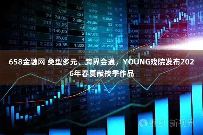 658金融网 类型多元、跨界会通,YOUNG戏院发布2026年春夏献技季作品