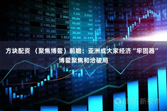 方块配资 （聚焦博鳌）前瞻：亚洲成大家经济“牢固器” 博鳌聚焦和洽破局