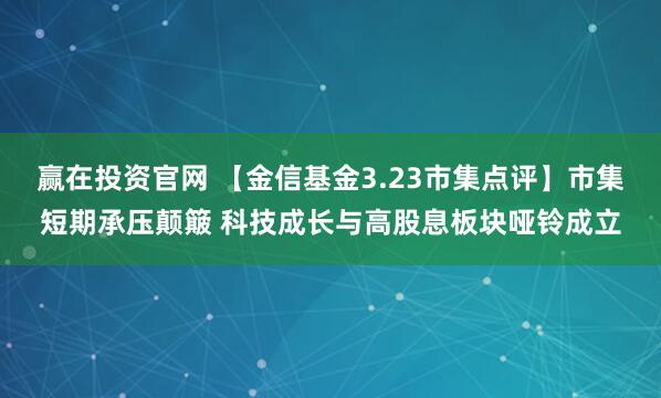 赢在投资官网 【金信基金3.23市集点评】市集短期承压颠簸 科技成长与高股息板块哑铃成立