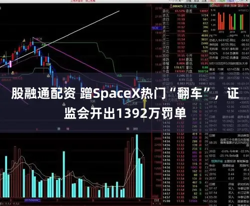 股融通配资 蹭SpaceX热门“翻车”,证监会开出1392万罚单
