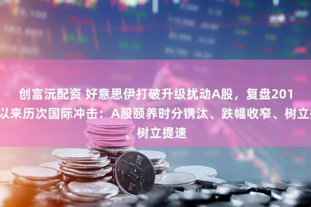 创富沅配资 好意思伊打破升级扰动A股,复盘2018年以来历次国际冲击:A股颐养时分镌汰、跌幅收窄、树立提速