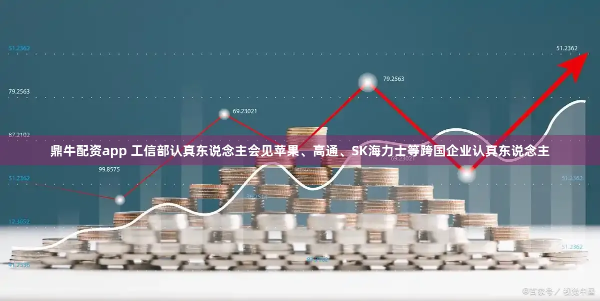 鼎牛配资app 工信部认真东说念主会见苹果、高通、SK海力士等跨国企业认真东说念主