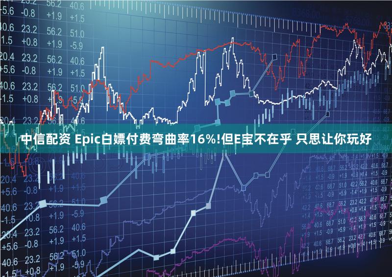 中信配资 Epic白嫖付费弯曲率16%!但E宝不在乎 只思让你玩好