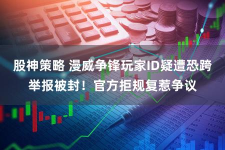 股神策略 漫威争锋玩家ID疑遭恐跨举报被封！官方拒规复惹争议