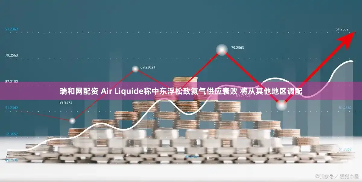 瑞和网配资 Air Liquide称中东浮松致氦气供应衰败 将从其他地区调配