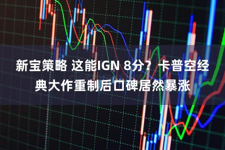 新宝策略 这能IGN 8分？卡普空经典大作重制后口碑居然暴涨