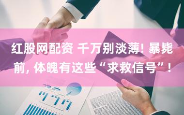 红股网配资 千万别淡薄! 暴毙前, 体魄有这些“求救信号”!