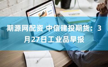 期源网配资 中信建投期货：3月27日工业品早报