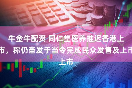 牛金牛配资 同仁堂医养推迟香港上市，称仍奋发于当令完成民众发售及上市