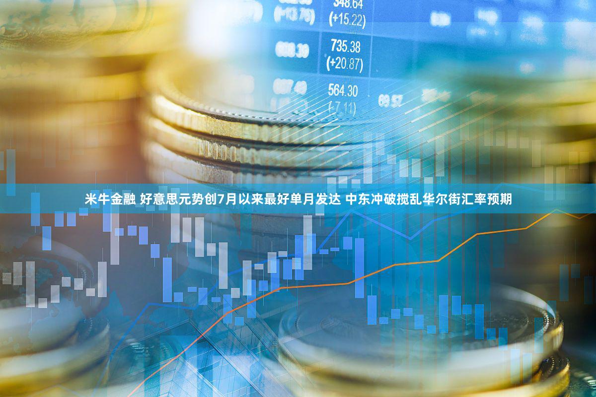 米牛金融 好意思元势创7月以来最好单月发达 中东冲破搅乱华尔街汇率预期