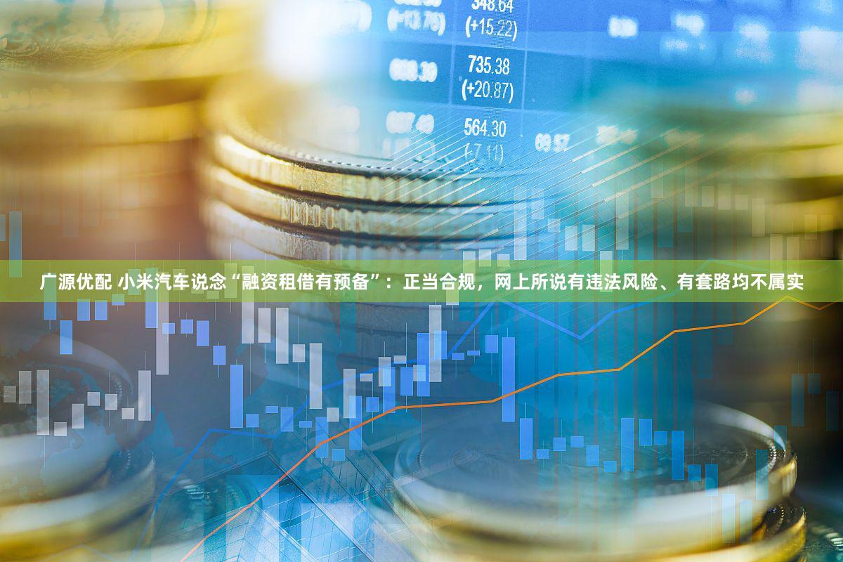 广源优配 小米汽车说念“融资租借有预备”：正当合规，网上所说有违法风险、有套路均不属实