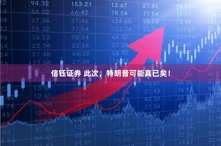 信钰证券 此次，特朗普可能真已矣！