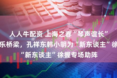 人人牛配资 上海之春“琴声谊长”架起中德音乐桥梁,孔祥东韩小明为“新东谈主”徐握专场助阵
