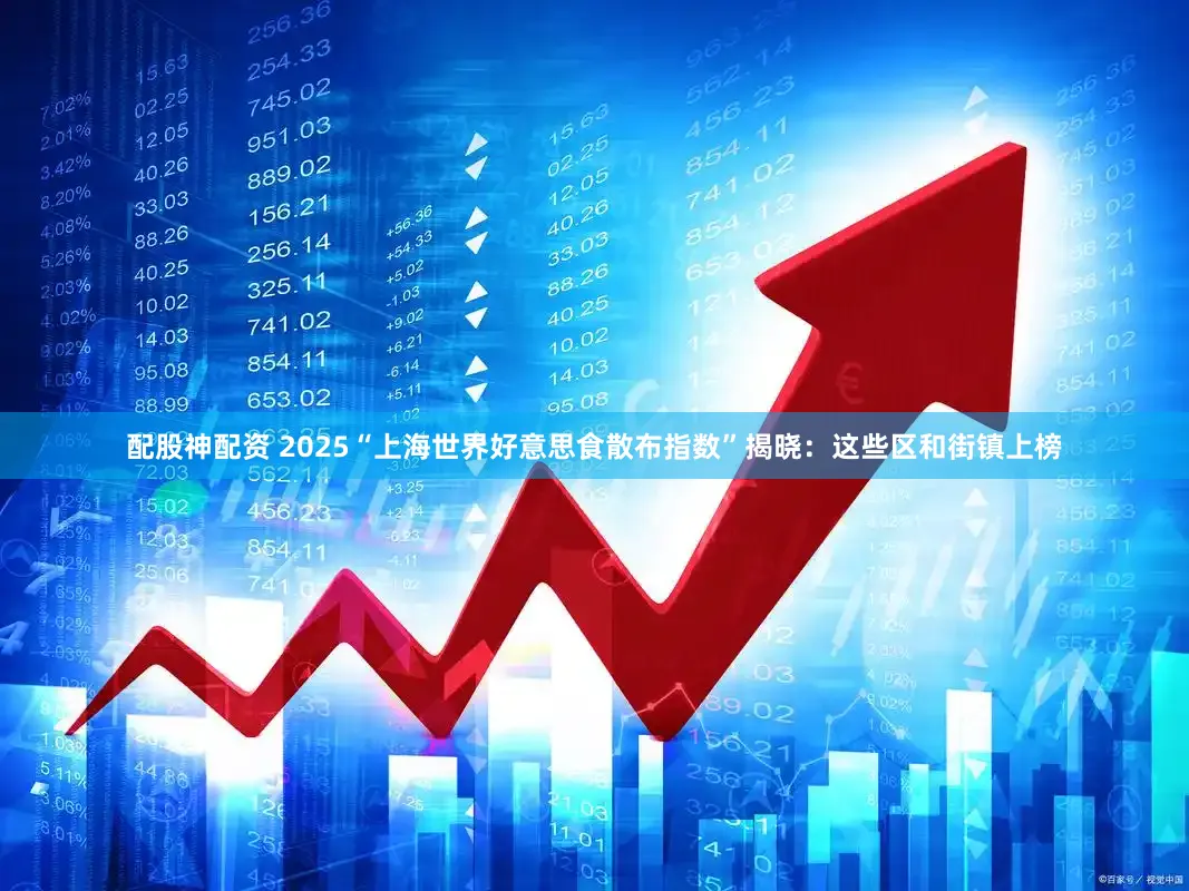 配股神配资 2025“上海世界好意思食散布指数”揭晓:这些区和街镇上榜