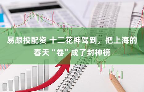 易跟投配资 十二花神驾到,把上海的春天“卷”成了封神榜