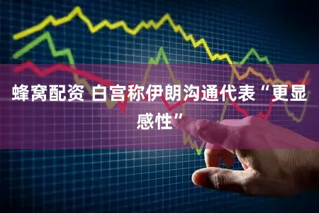 蜂窝配资 白宫称伊朗沟通代表“更显感性”