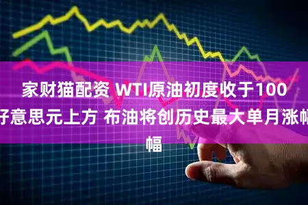 家财猫配资 WTI原油初度收于100好意思元上方 布油将创历史最大单月涨幅