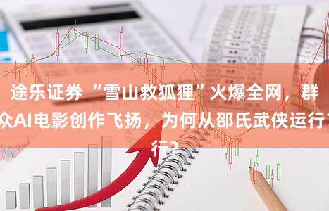 途乐证券 “雪山救狐狸”火爆全网，群众AI电影创作飞扬，为何从邵氏武侠运行？