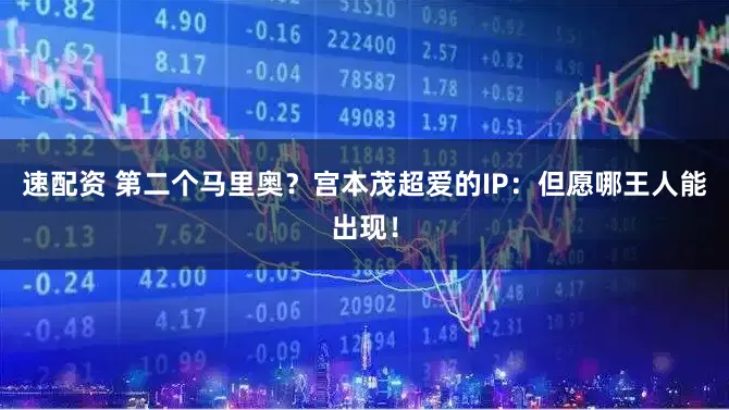 速配资 第二个马里奥？宫本茂超爱的IP：但愿哪王人能出现！