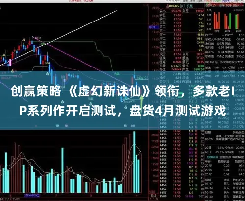 创赢策略 《虚幻新诛仙》领衔，多款老IP系列作开启测试，盘货4月测试游戏