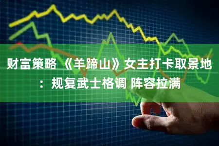 财富策略 《羊蹄山》女主打卡取景地：规复武士格调 阵容拉满