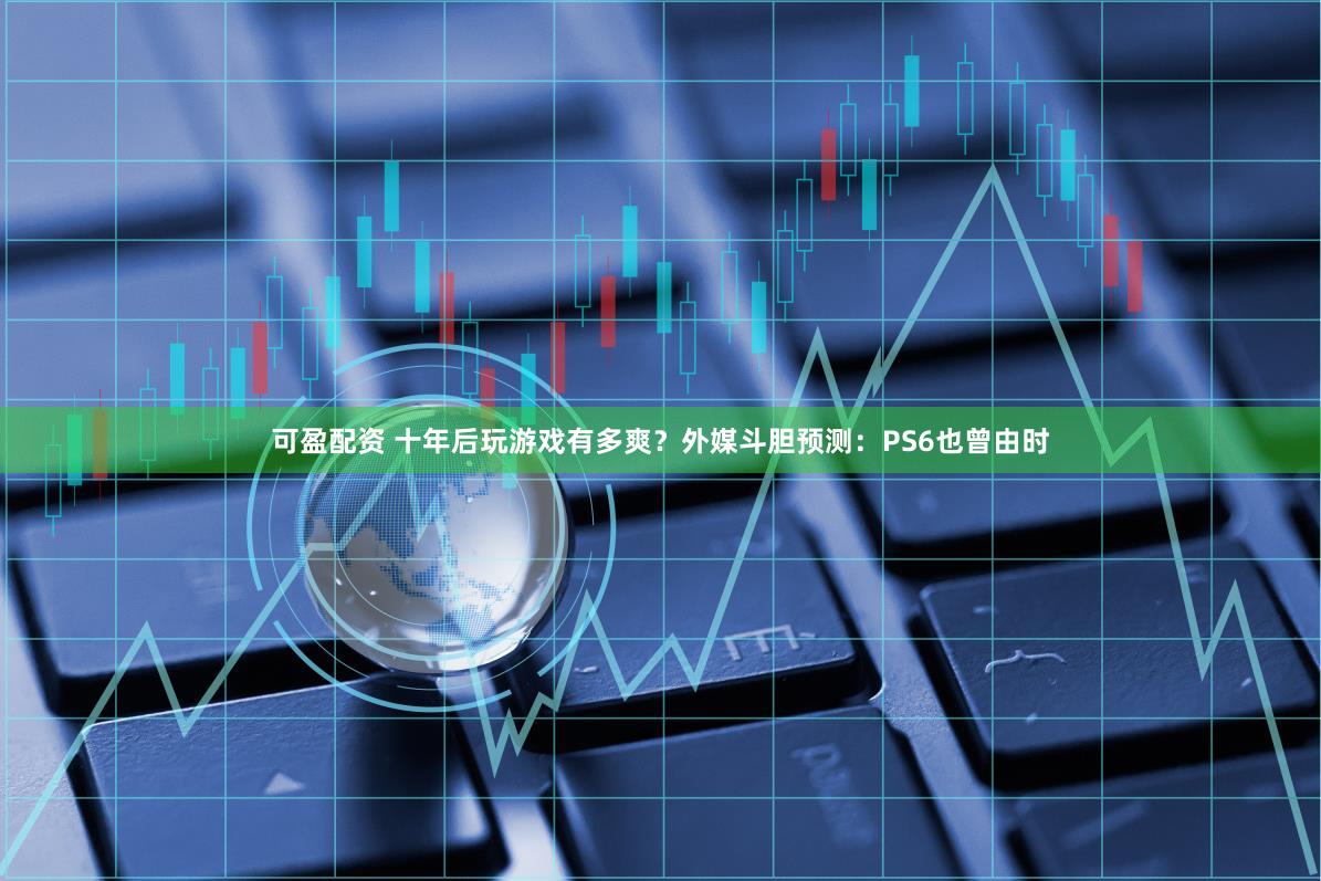 可盈配资 十年后玩游戏有多爽？外媒斗胆预测：PS6也曾由时