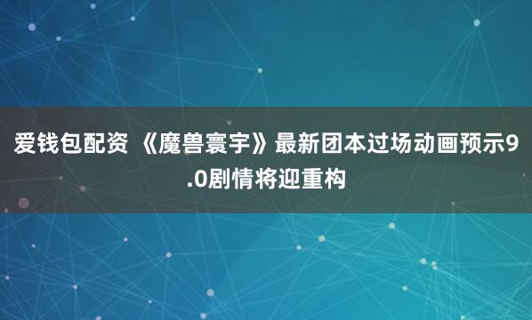 爱钱包配资 《魔兽寰宇》最新团本过场动画预示9.0剧情将迎重构
