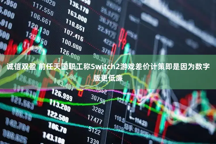 诚信双盈 前任天国职工称Switch2游戏差价计策即是因为数字版更低廉